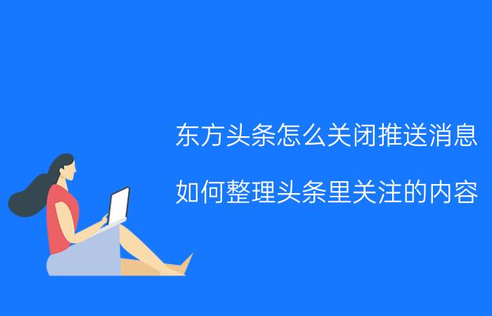 东方头条怎么关闭推送消息 如何整理头条里关注的内容？